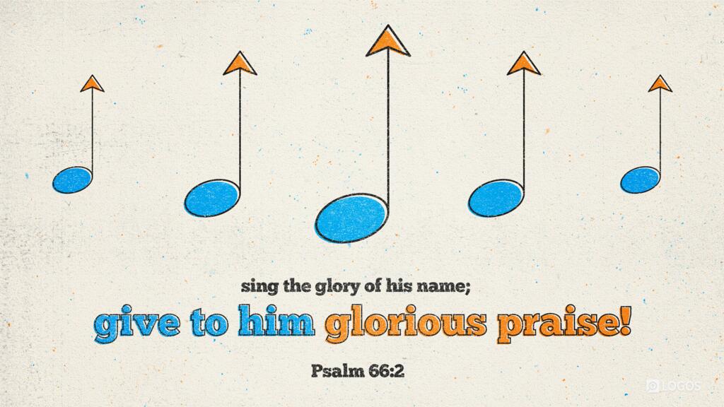 Psalm 66:2: … sing the glory of his name; give to him glorious praise!