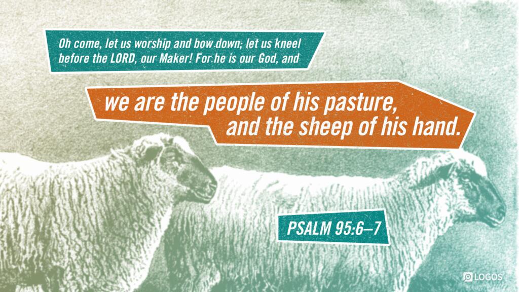 Psalm 95:6–7: Oh come, let us worship and bow down; let us kneel before the LORD, our Maker! For he is our God, and we are the people of his pasture, and the sheep of his hand.