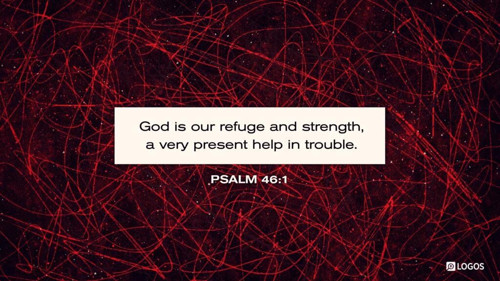 Psalm 46:1: God is our refuge and strength, a very present help in trouble.