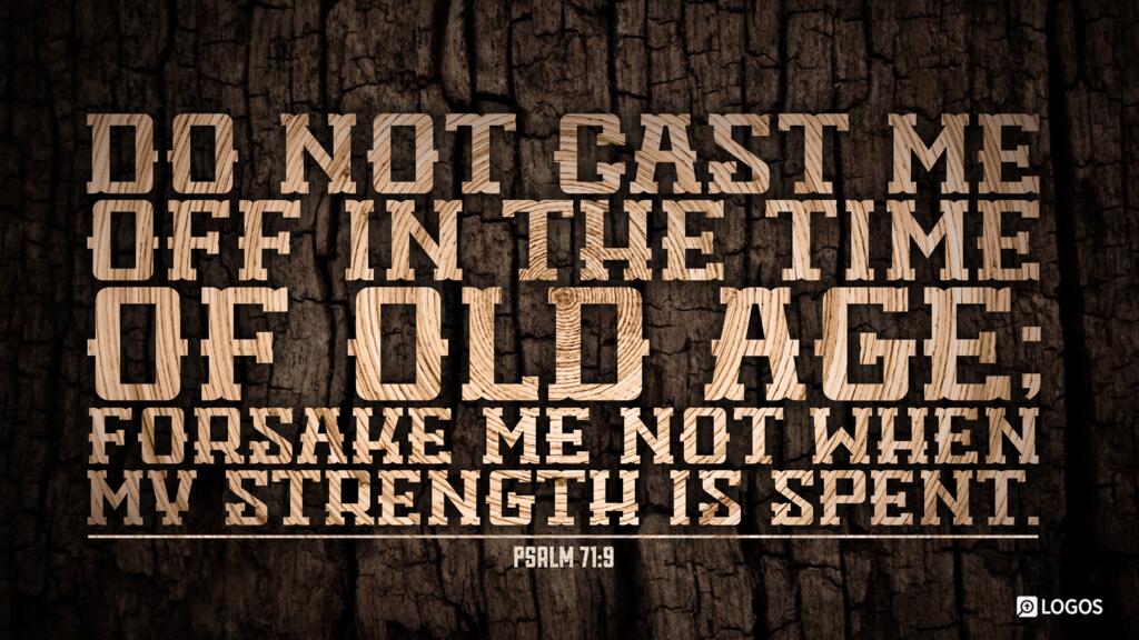 Psalm 71:9: Do not cast me off in the time of old age; forsake me not when my strength is spent.