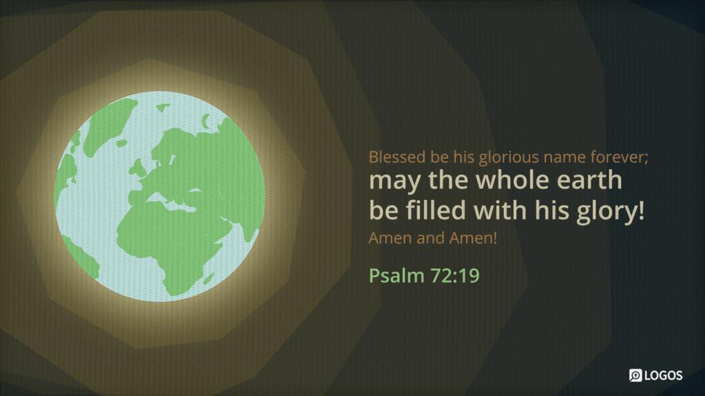 Psalm 72:19: Blessed be his glorious name forever; may the whole earth be filled with his glory! Amen and Amen!
