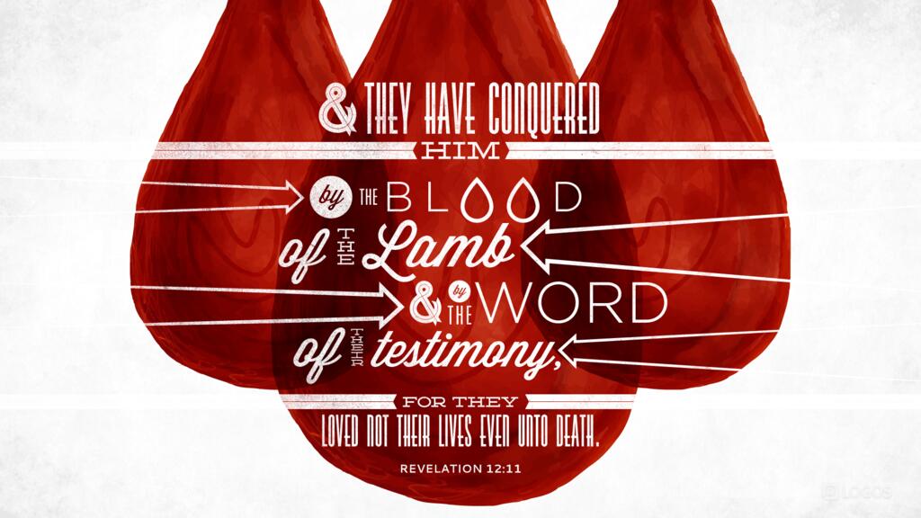 Revelation 12:11: And they have conquered him by the blood of the Lamb and by the word of their testimony, for they loved not their lives even unto death.