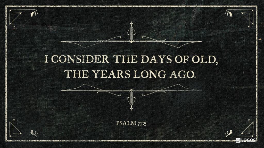 Psalm 77:5: I consider the days of old, the years long ago.