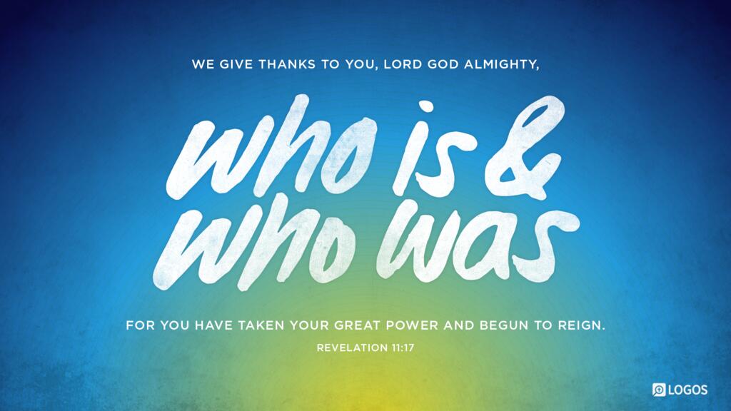 Revelation 11:17: “We give thanks to you, Lord God Almighty, who is and who was, for you have taken your great power and begun to reign.”