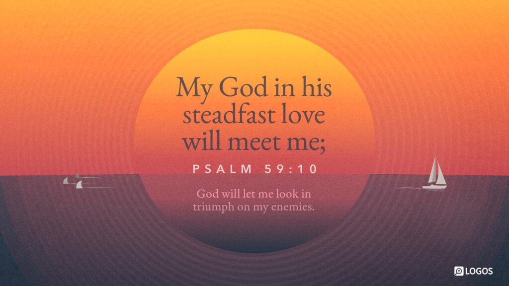 Psalm 59:10: My God in his steadfast love will meet me; God will let me look in triumph on my enemies.