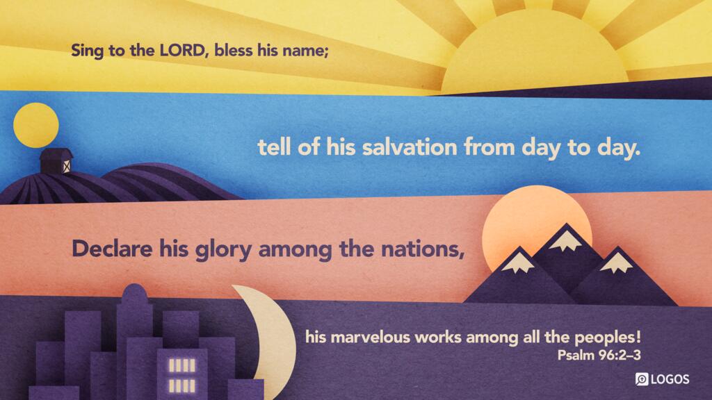 Psalm 96:2–3: Sing to the LORD, bless his name; tell of his salvation from day to day. Declare his glory among the nations, his marvelous works among all the peoples!
