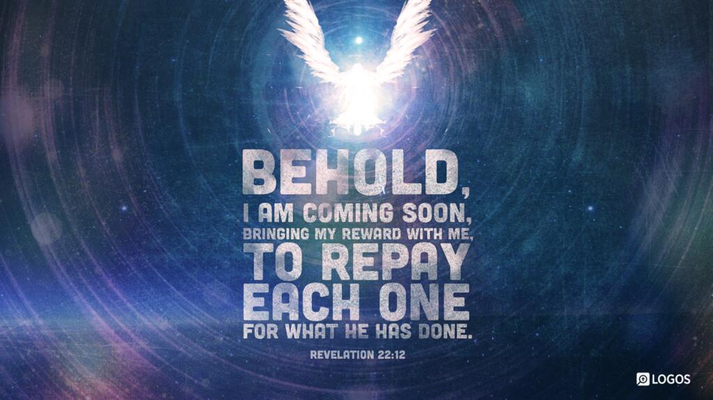 Revelation 22:12: “Behold, I am coming soon, bringing my recompense with me, to repay everyone for what he has done.”
