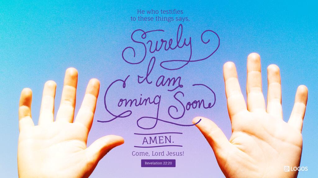 Revelation 22:20: He who testifies to these things says, “Surely I am coming soon.” Amen. Come, Lord Jesus!