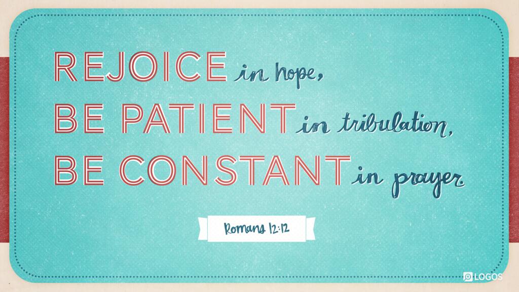 Romans 12:12: Rejoice in hope, be patient in tribulation, be constant in prayer.