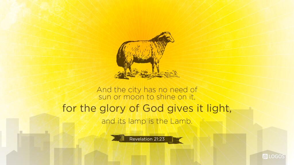 Revelation 21:23: And the city has no need of sun or moon to shine on it, for the glory of God gives it light, and its lamp is the Lamb.