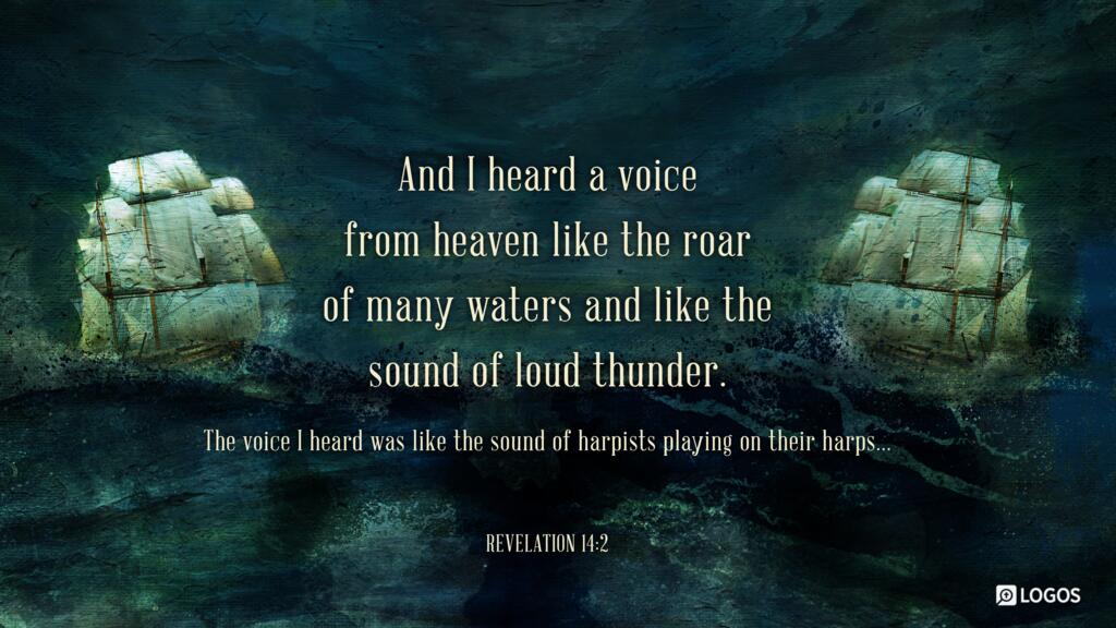 Revelation 14:2: And I heard a voice from heaven like the roar of many waters and like the sound of loud thunder. The voice I heard was like the sound of harpists playing on their harps…