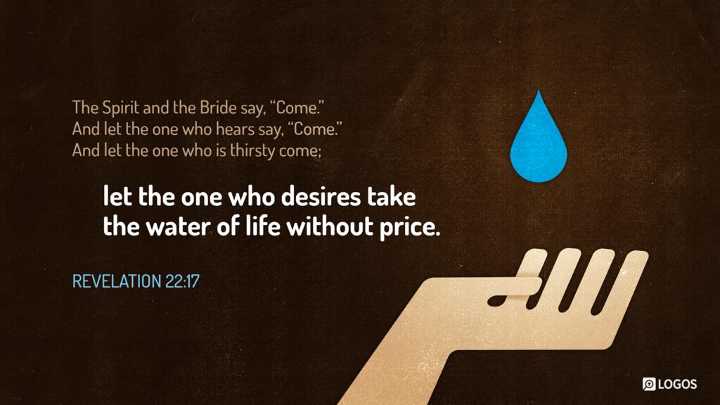 Revelation 22:17: The Spirit and the Bride say, “Come.” And let the one who hears say, “Come.” And let the one who is thirsty come; let the one who desires take the water of life without price.