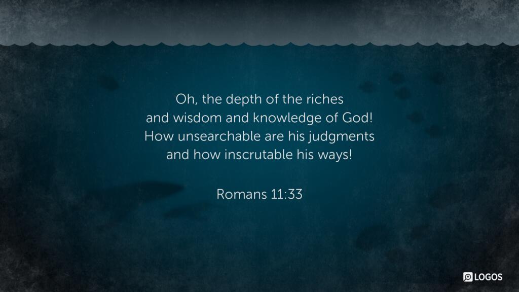 Romans 11:33: Oh, the depth of the riches and wisdom and knowledge of God! How unsearchable are his judgments and how inscrutable his ways!
