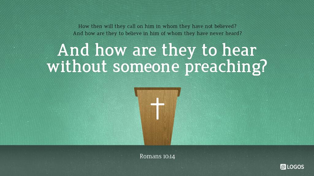 Romans 10:14: How then will they call on him in whom they have not believed? And how are they to believe in him of whom they have never heard? And how are they to hear without someone preaching?
