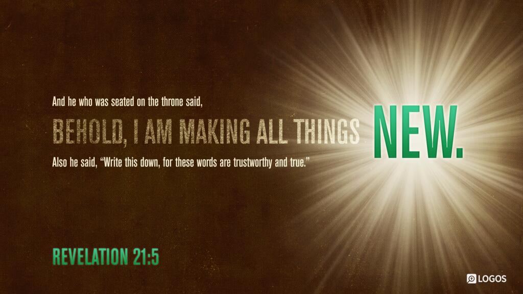 Revelation 21:5: And he who was seated on the throne said, “Behold, I am making all things new.” Also he said, “Write this down, for these words are trustworthy and true.