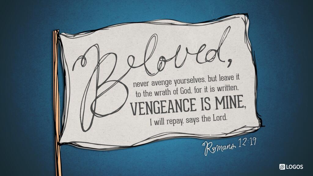 Romans 12:19: Beloved, never avenge yourselves, but leave it to the wrath of God, for it is written, “Vengeance is mine, I will repay, says the Lord.”