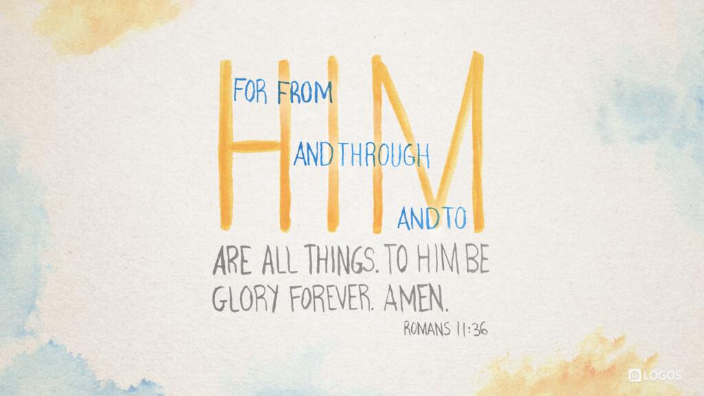 Romans 11:36: For from him and through him and to him are all things. To him be glory forever. Amen.
