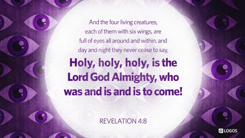 Revelation 4:8: And the four living creatures, each of them with six wings, are full of eyes all around and within, and day and night they never cease to say, “Holy, holy, holy is the Lord God Almighty, who was and is and is to come!”