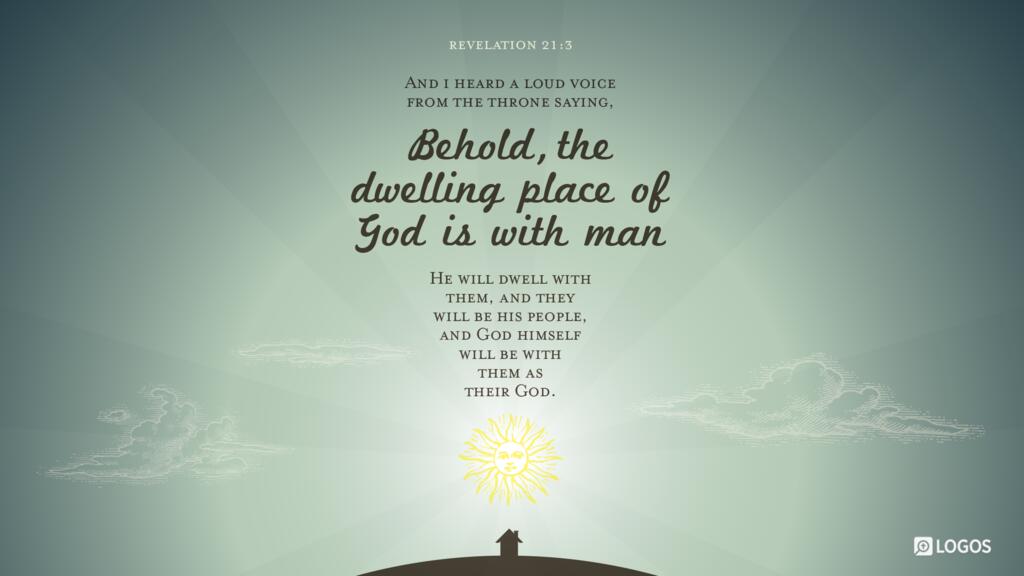 Revelation 21:3: And I heard a loud voice from the throne saying, “Behold, the dwelling place of God is with man. He will dwell with them, and they will be his people, and God himself will be with them as their God.”