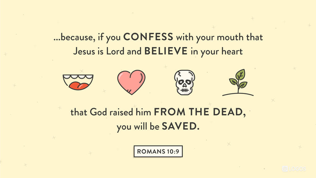 Romans 10:9: because, if you confess with your mouth that Jesus is Lord and believe in your heart that God raised him from the dead, you will be saved.
