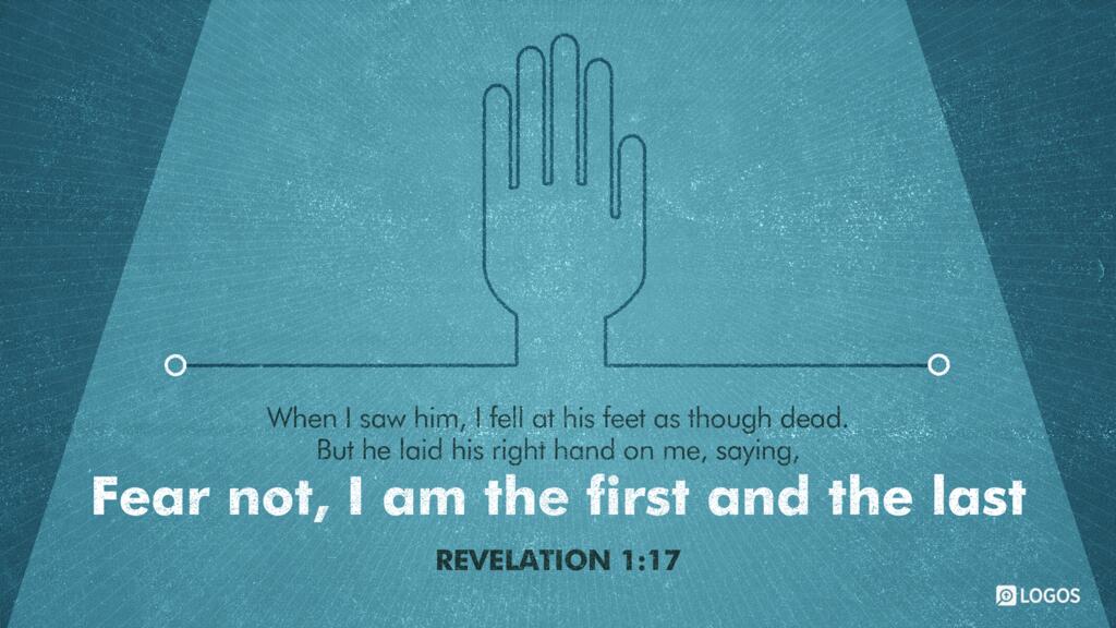 Revelation 1:17: When I saw him, I fell at his feet as though dead. But he laid his right hand on me, saying, “Fear not, I am the first and the last …”