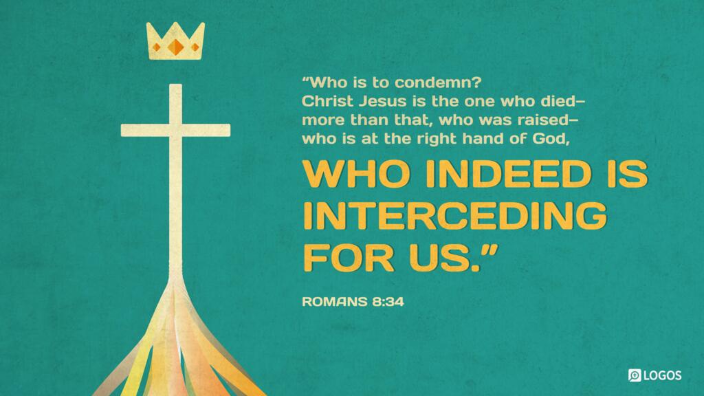 Romans 8:34: Who is to condemn? Christ Jesus is the one who died—more than that, who was raised—who is at the right hand of God, who indeed is interceding for us.