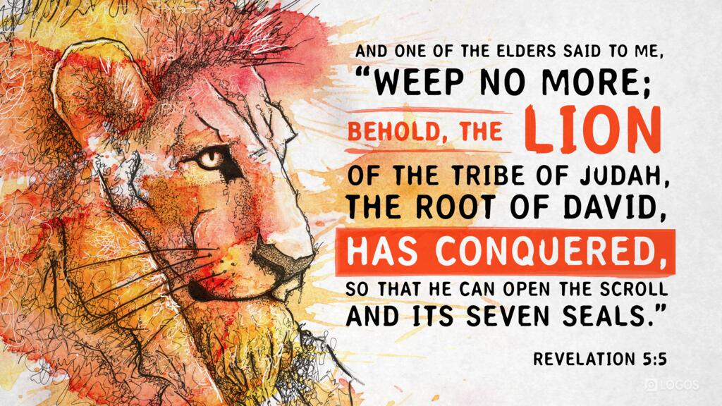 Revelation 5:5: And one of the elders said to me, “Weep no more; behold, the Lion of the tribe of Judah, the Root of David, has conquered, so that he can open the scroll and its seven seals.”