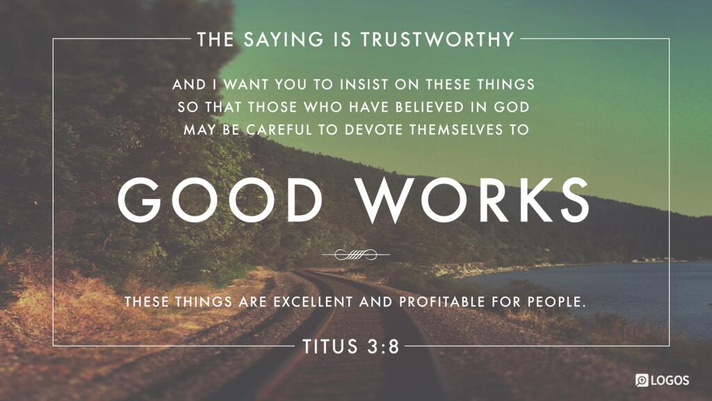 Titus 3:8: The saying is trustworthy, and I want you to insist on these things, so that those who have believed in God may be careful to devote themselves to good works. These things are excellent and profitable for people.
