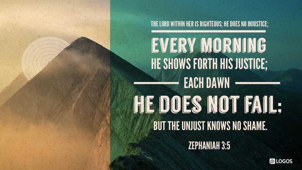 Zephaniah 3:5: The LORD within her is righteous; he does no injustice; every morning he shows forth his justice; each dawn he does not fail; but the unjust knows no shame.