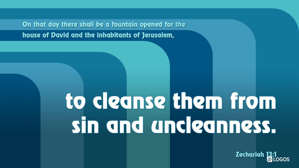 Zechariah 13:1: “On that day there shall be a fountain opened for the house of David and the inhabitants of Jerusalem, to cleanse them from sin and uncleanness.”