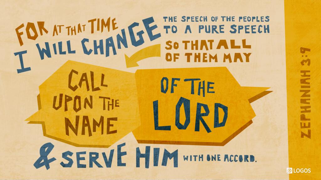 Zephaniah 3:9: For at that time I will change the speech of the peoples to a pure speech, that all of them may call upon the name of the LORD and serve him with one accord.