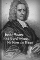 Isaac Watts His Life And Writings His Homes And Friends - 