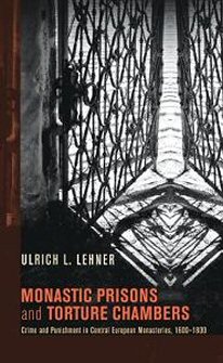 Monastic Prisons and Torture Chambers: Crime and Punishment in Central European Monasteries, 1600-1800