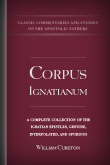 Corpus Ignatianum: A Complete Collection of the Ignatian Epistles, Genuine, Interpolated, and Spurious