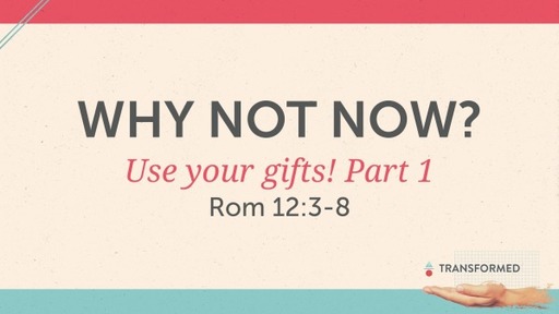 Why not now? Use your gifts! Rom 12:3-8