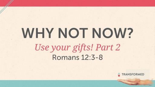 Why not now? Use your gifts! Part 2 Rom 12:3-8