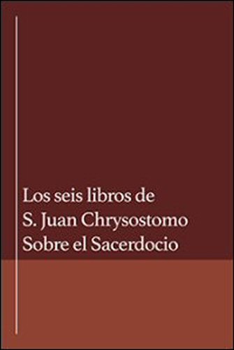 Los seis libros de S. Juan Crysóstomo sobre el Sacerdocio