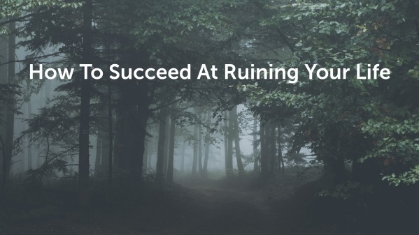 How To Succeed At Ruining Your Life