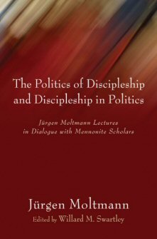 The Politics of Discipleship and Discipleship in Politics: Jurgen Moltmann Lectures in Dialogue with Mennonite Scholars