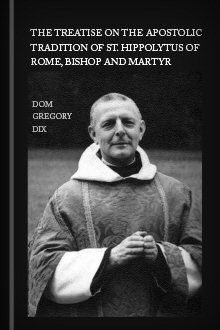 The Treatise on the Apostolic Tradition of St. Hippolytus of Rome, Bishop and Martyr