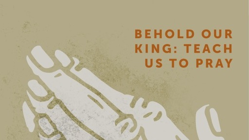 Behold Our King: Teach us to Pray