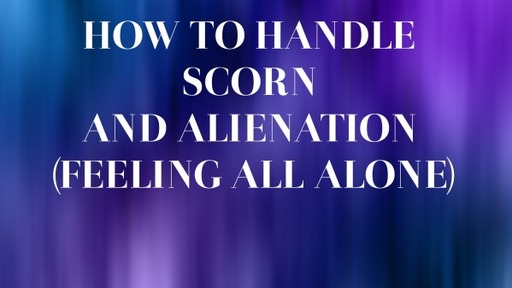 HOW TO HANDLE SCORN AND ALIENATION (FEELING ALL ALONE)