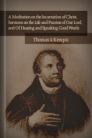A Meditation on the Incarnation of Christ, Sermons on the Life and Passion of Our Lord, and Of Hearing and Speaking Good Words A Meditation on the Incarnation of Christ, Sermons on the Life and Passion of Our Lord, and Of Hearing and Speaking Good Words