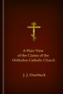 A Plain View of the Claims of the Orthodox Catholic Church A Plain View of the Claims of the Orthodox Catholic Church