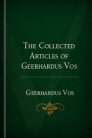The Collected Articles of Geerhardus Vos The Collected Articles of Geerhardus Vos