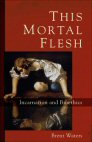 This Mortal Flesh: Incarnation and Bioethics This Mortal Flesh: Incarnation and Bioethics
