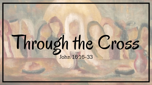Through the Cross: John 16:16-33