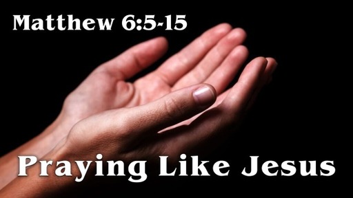 Matthew 6:5-15, "Praying Like Jesus"
