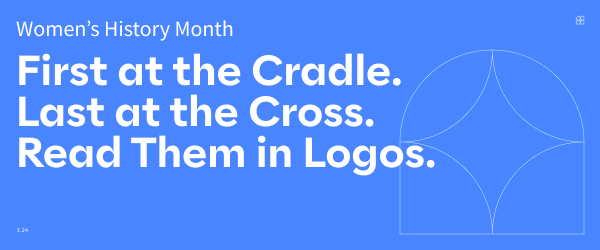 Women’s History Month: First at the Cradle. Last at the Cross. Read Them in Logos.