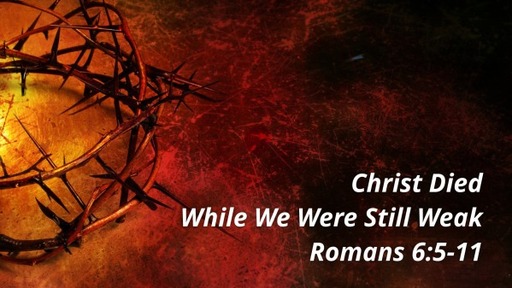 Romans 5:6-11 - Good Friday "Christ Died While We Were Still Weak"